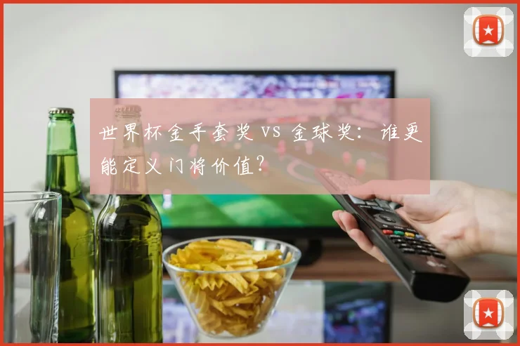世界杯金手套奖 vs 金球奖：谁更能定义门将价值？