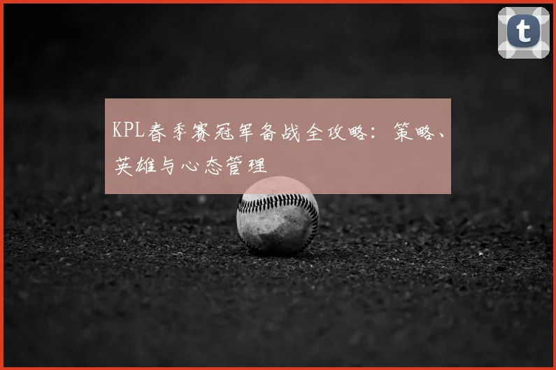 KPL春季赛冠军备战全攻略:策略、英雄与心态管理