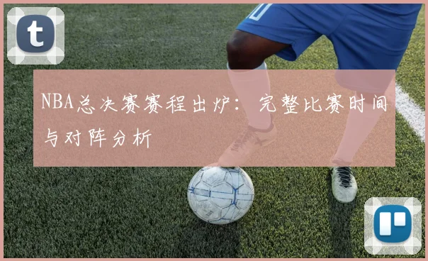 NBA总决赛赛程出炉：完整比赛时间与对阵分析