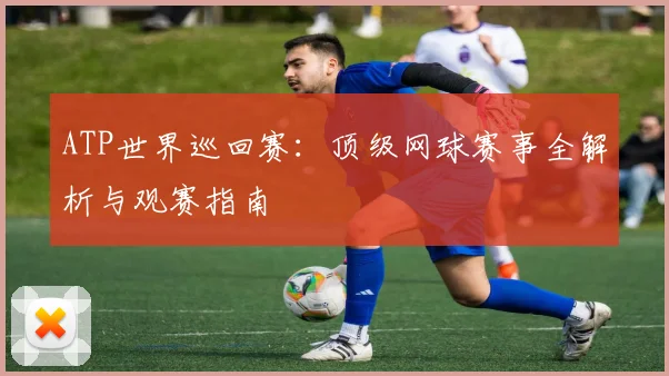 ATP世界巡回赛：顶级网球赛事全解析与观赛指南