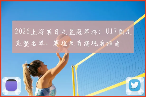 2026上海明日之星冠军杯：U17国足完整名单、赛程及直播观看指南