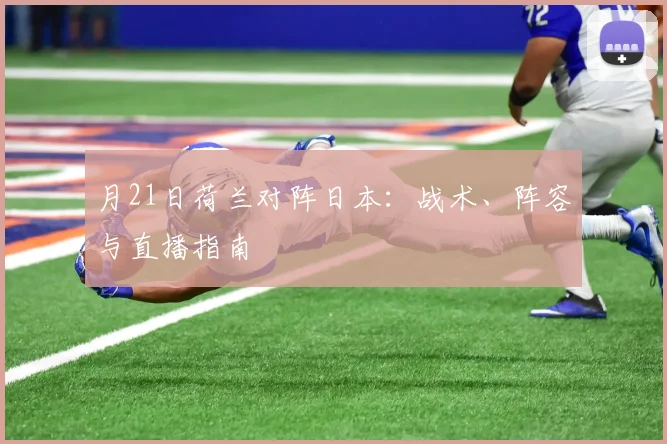月21日荷兰对阵日本：战术、阵容与直播指南