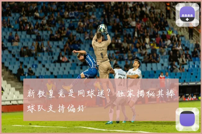 新教皇竟是网球迷？独家揭秘其棒球队支持偏好