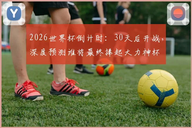 2026世界杯倒计时：30天后开战，深度预测谁将最终捧起大力神杯