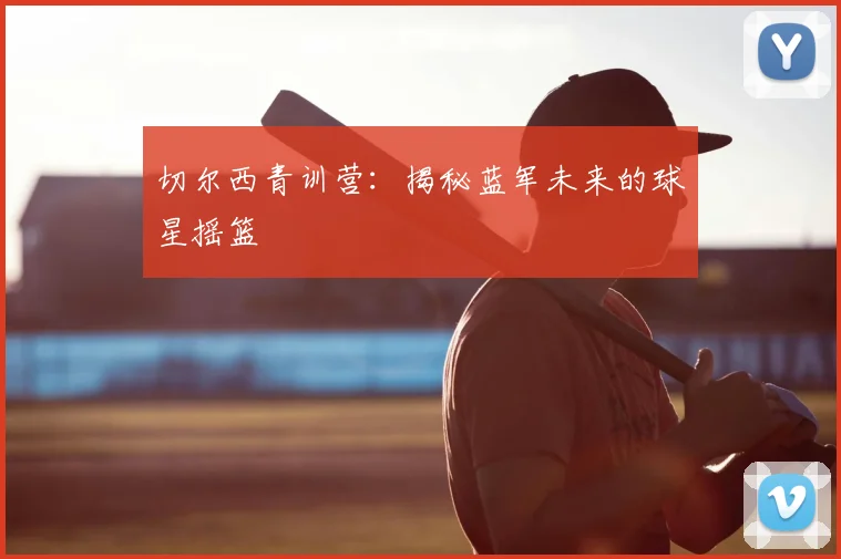切尔西青训营：揭秘蓝军未来的球星摇篮