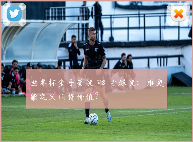 世界杯金手套奖 vs 金球奖：谁更能定义门将价值？