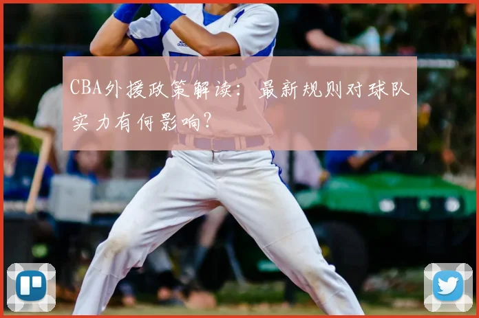 CBA外援政策解读：最新规则对球队实力有何影响？