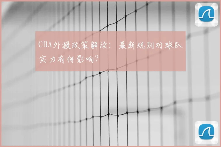 CBA外援政策解读：最新规则对球队实力有何影响？