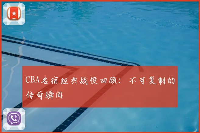 CBA名宿经典战役回顾:不可复制的传奇瞬间