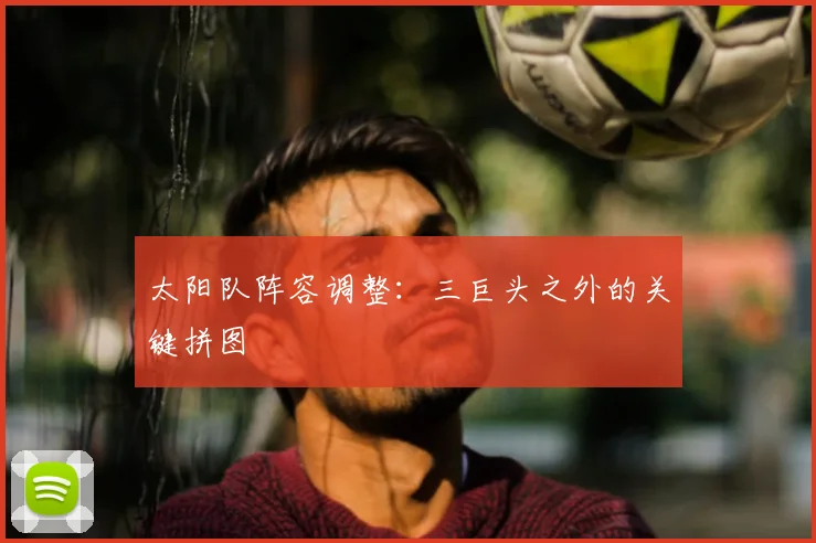 太阳队阵容调整：三巨头之外的关键拼图