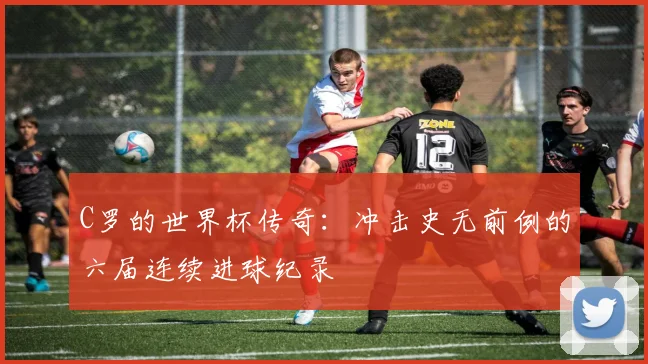 C罗的世界杯传奇：冲击史无前例的六届连续进球纪录