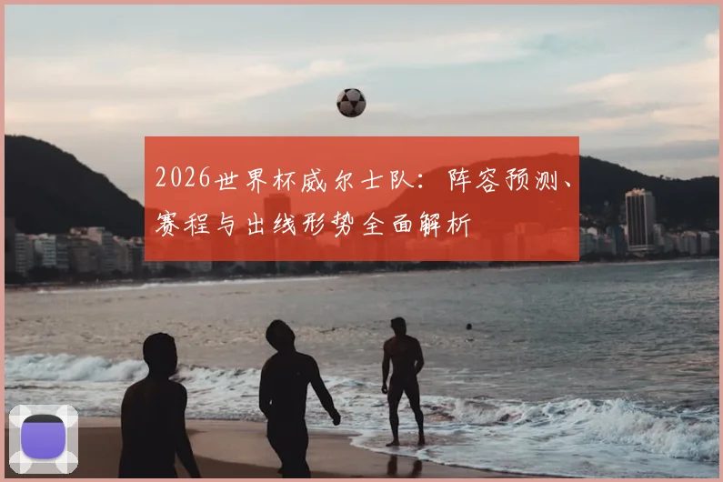 2026世界杯威尔士队：阵容预测、赛程与出线形势全面解析