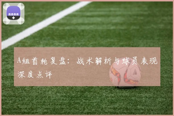 A组首轮复盘：战术解析与球员表现深度点评
