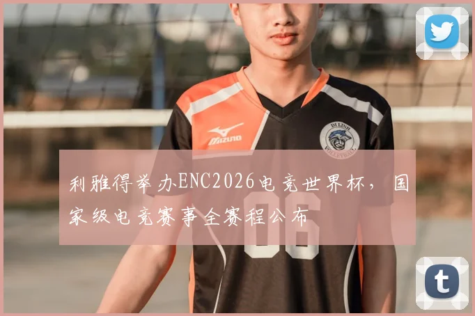 利雅得举办ENC2026电竞世界杯，国家级电竞赛事全赛程公布