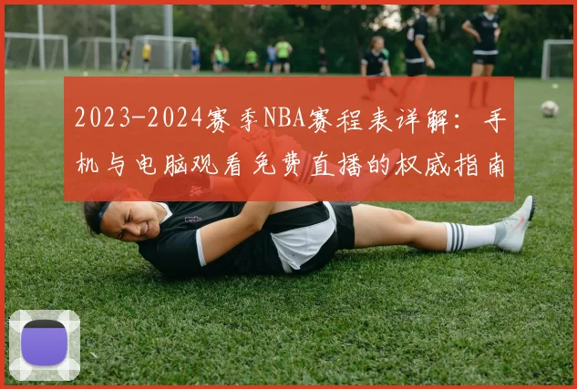 2023-2024赛季NBA赛程表详解：手机与电脑观看免费直播的权威指南