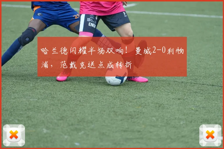 哈兰德闪耀半场双响！曼城2-0利物浦，范戴克送点成转折