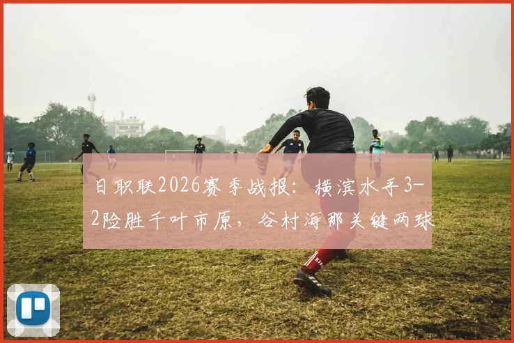 日职联2026赛季战报：横滨水手3-2险胜千叶市原，谷村海那关键两球定乾坤