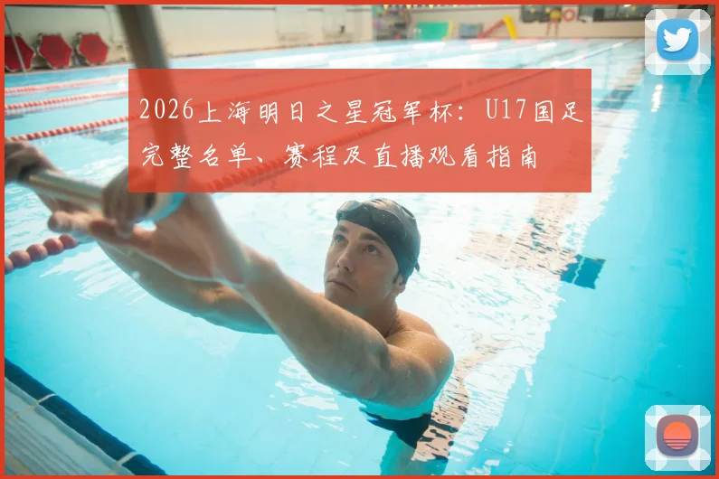 2026上海明日之星冠军杯：U17国足完整名单、赛程及直播观看指南