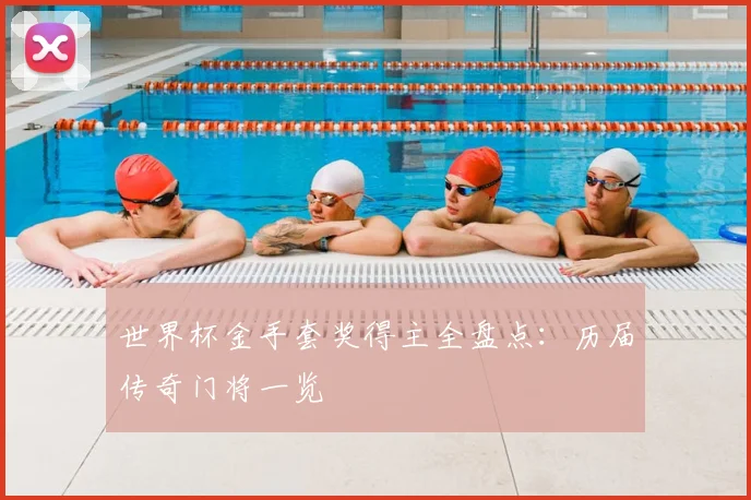 世界杯金手套奖得主全盘点：历届传奇门将一览