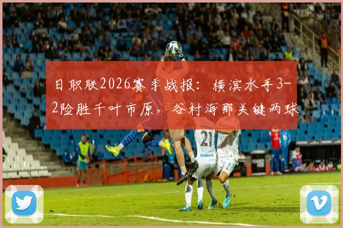 日职联2026赛季战报：横滨水手3-2险胜千叶市原，谷村海那关键两球定乾坤