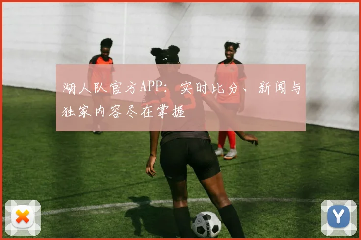 湖人队官方APP：实时比分、新闻与独家内容尽在掌握
