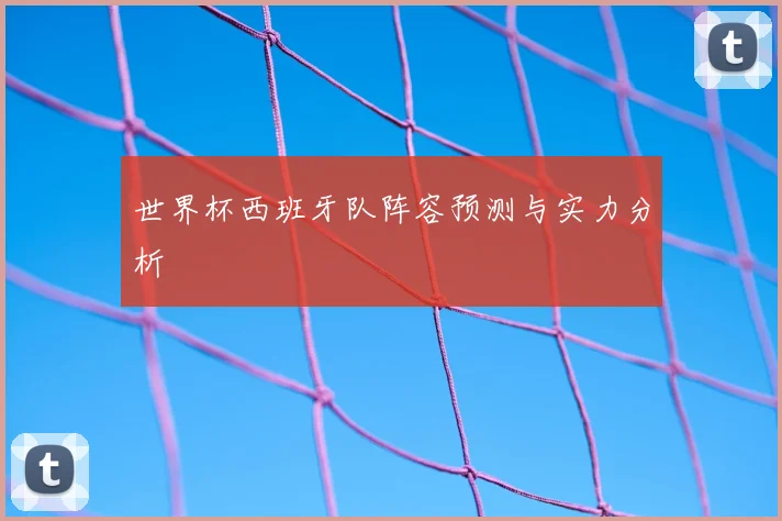 世界杯西班牙队阵容预测与实力分析