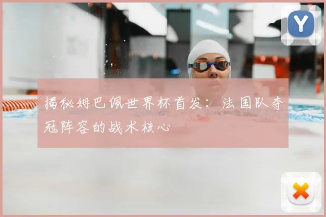 揭秘姆巴佩世界杯首发：法国队夺冠阵容的战术核心