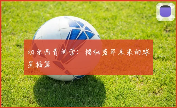 切尔西青训营：揭秘蓝军未来的球星摇篮