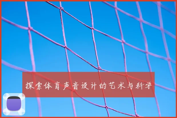 探索体育声音设计的艺术与科学