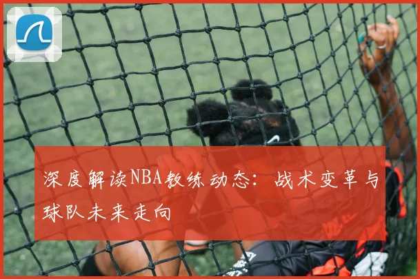 深度解读NBA教练动态：战术变革与球队未来走向