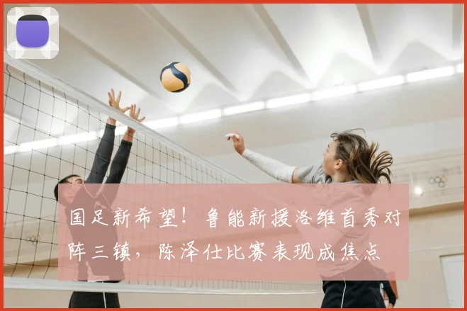 国足新希望！鲁能新援洛维首秀对阵三镇，陈泽仕比赛表现成焦点