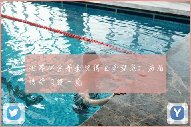 世界杯金手套奖得主全盘点：历届传奇门将一览