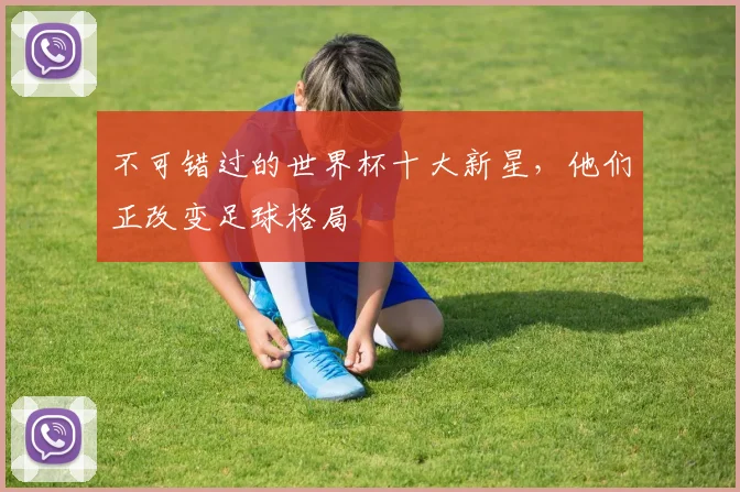 不可错过的世界杯十大新星，他们正改变足球格局