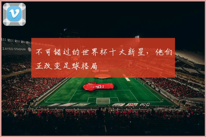 不可错过的世界杯十大新星，他们正改变足球格局