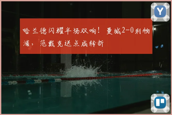 哈兰德闪耀半场双响！曼城2-0利物浦，范戴克送点成转折