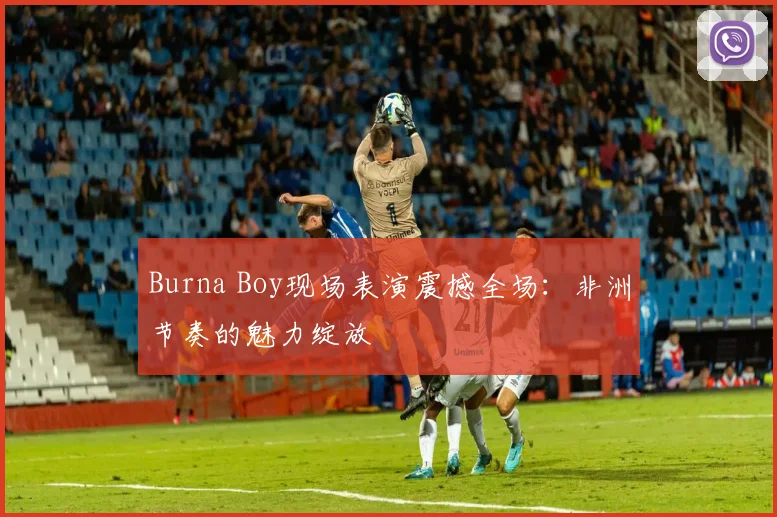 Burna Boy现场表演震撼全场：非洲节奏的魅力绽放