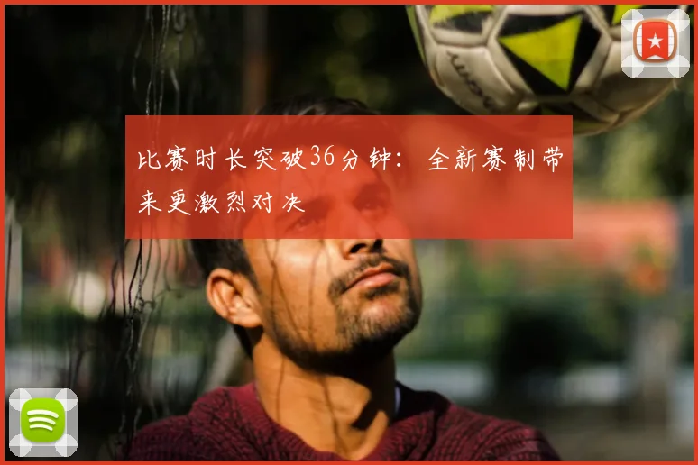 比赛时长突破36分钟：全新赛制带来更激烈对决