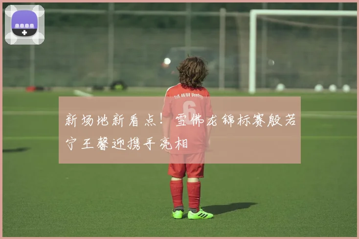 新场地新看点！雪佛龙锦标赛殷若宁王馨迎携手亮相