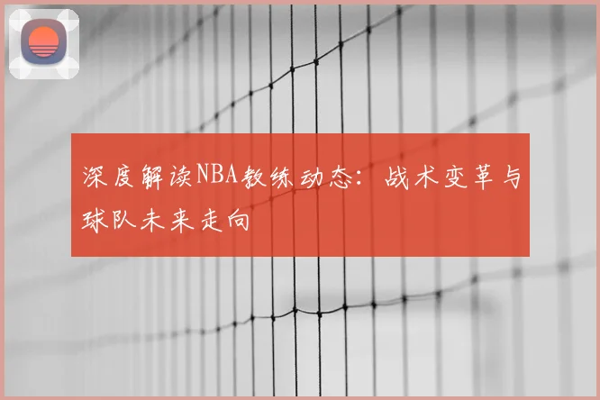 深度解读NBA教练动态：战术变革与球队未来走向