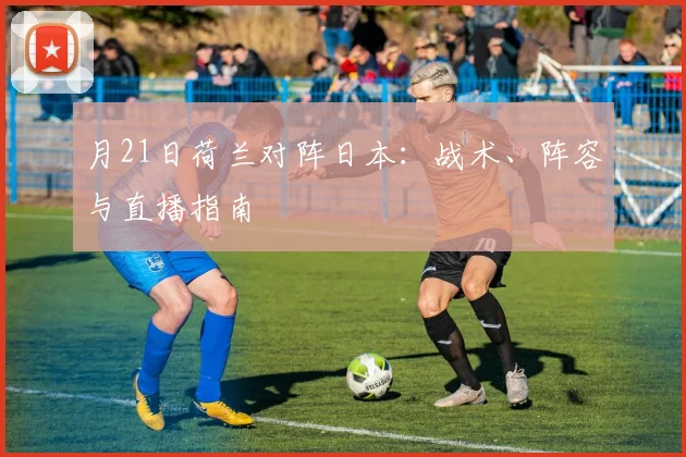 月21日荷兰对阵日本：战术、阵容与直播指南