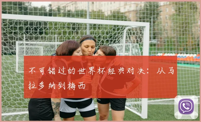不可错过的世界杯经典对决：从马拉多纳到梅西