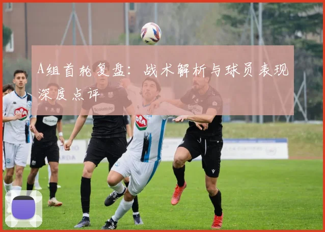 A组首轮复盘:战术解析与球员表现深度点评