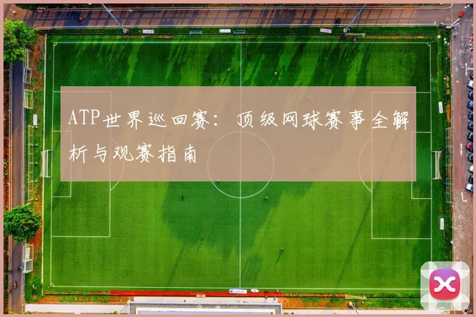 ATP世界巡回赛：顶级网球赛事全解析与观赛指南